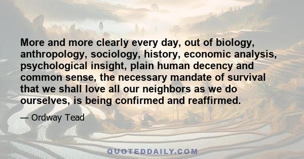 More and more clearly every day, out of biology, anthropology, sociology, history, economic analysis, psychological insight, plain human decency and common sense, the necessary mandate of survival that we shall love all 