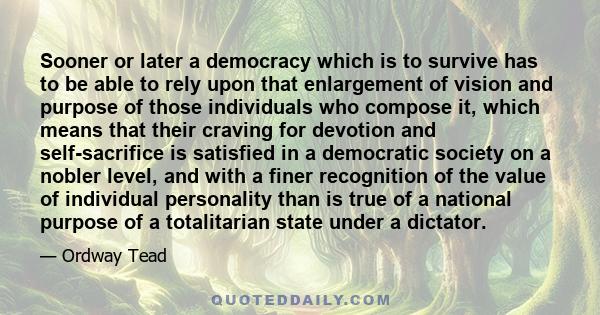 Sooner or later a democracy which is to survive has to be able to rely upon that enlargement of vision and purpose of those individuals who compose it, which means that their craving for devotion and self-sacrifice is