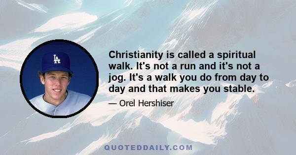 Christianity is called a spiritual walk. It's not a run and it's not a jog. It's a walk you do from day to day and that makes you stable.