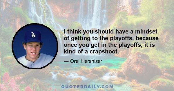 I think you should have a mindset of getting to the playoffs, because once you get in the playoffs, it is kind of a crapshoot.