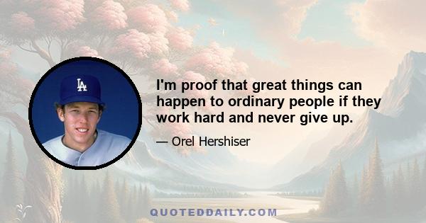 I'm proof that great things can happen to ordinary people if they work hard and never give up.