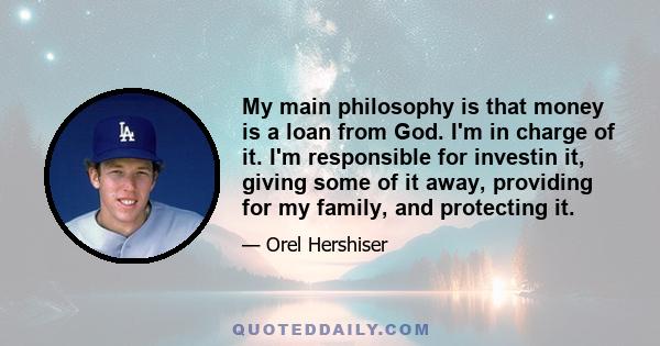 My main philosophy is that money is a loan from God. I'm in charge of it. I'm responsible for investin it, giving some of it away, providing for my family, and protecting it.