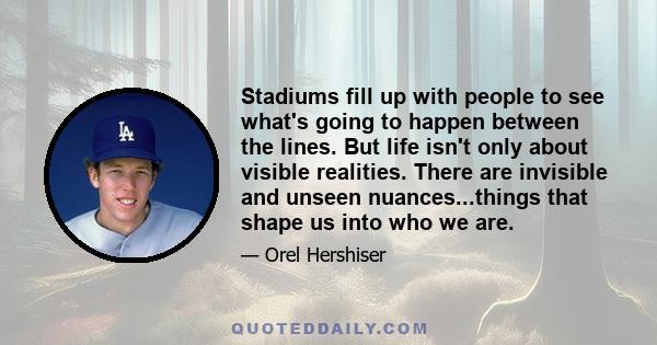 Stadiums fill up with people to see what's going to happen between the lines. But life isn't only about visible realities. There are invisible and unseen nuances...things that shape us into who we are.