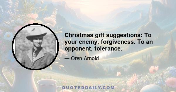 Christmas gift suggestions: To your enemy, forgiveness. To an opponent, tolerance.