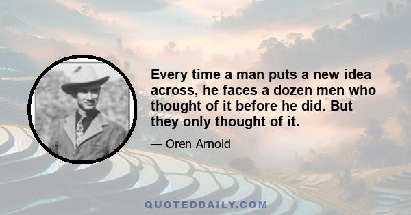 Every time a man puts a new idea across, he faces a dozen men who thought of it before he did. But they only thought of it.