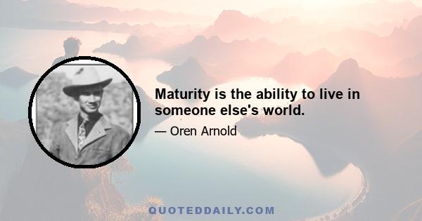 Maturity is the ability to live in someone else's world.