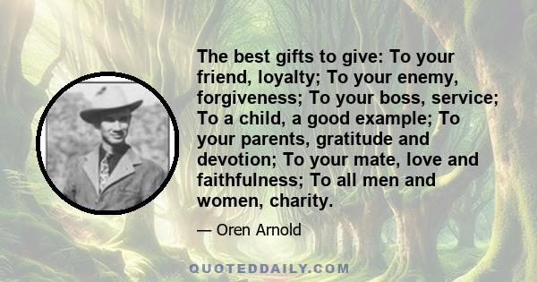 The best gifts to give: To your friend, loyalty; To your enemy, forgiveness; To your boss, service; To a child, a good example; To your parents, gratitude and devotion; To your mate, love and faithfulness; To all men