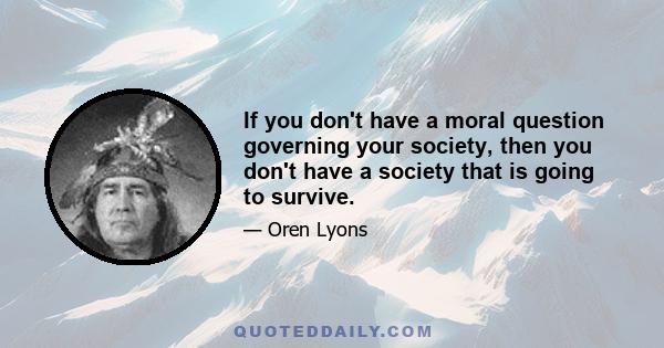 If you don't have a moral question governing your society, then you don't have a society that is going to survive.