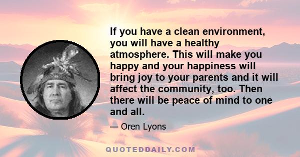 If you have a clean environment, you will have a healthy atmosphere. This will make you happy and your happiness will bring joy to your parents and it will affect the community, too. Then there will be peace of mind to