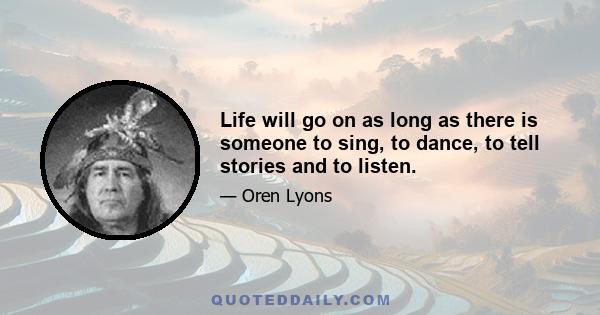 Life will go on as long as there is someone to sing, to dance, to tell stories and to listen.