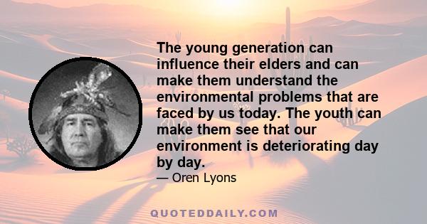 The young generation can influence their elders and can make them understand the environmental problems that are faced by us today. The youth can make them see that our environment is deteriorating day by day.