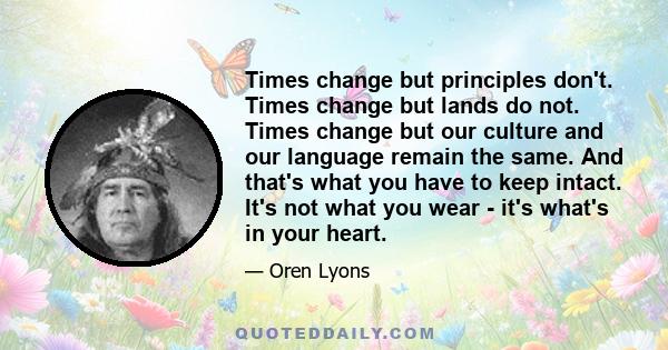 Times change but principles don't. Times change but lands do not. Times change but our culture and our language remain the same. And that's what you have to keep intact. It's not what you wear - it's what's in your