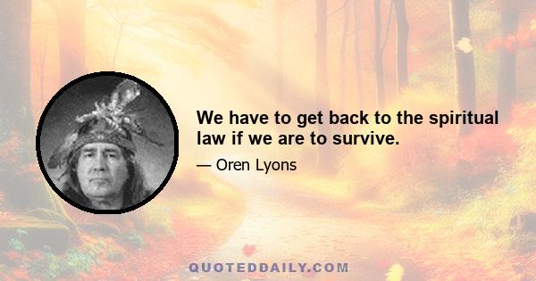 We have to get back to the spiritual law if we are to survive.