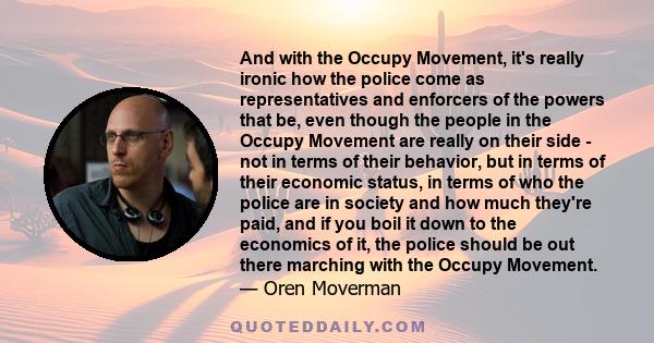 And with the Occupy Movement, it's really ironic how the police come as representatives and enforcers of the powers that be, even though the people in the Occupy Movement are really on their side - not in terms of their 