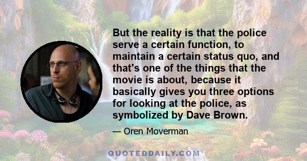 But the reality is that the police serve a certain function, to maintain a certain status quo, and that's one of the things that the movie is about, because it basically gives you three options for looking at the