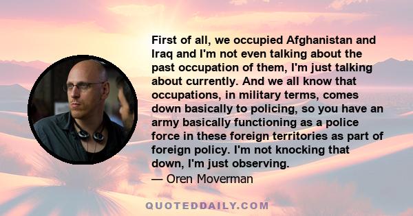 First of all, we occupied Afghanistan and Iraq and I'm not even talking about the past occupation of them, I'm just talking about currently. And we all know that occupations, in military terms, comes down basically to