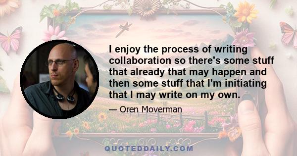 I enjoy the process of writing collaboration so there's some stuff that already that may happen and then some stuff that I'm initiating that I may write on my own.