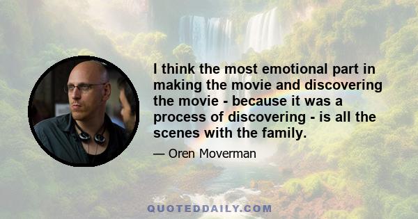 I think the most emotional part in making the movie and discovering the movie - because it was a process of discovering - is all the scenes with the family.