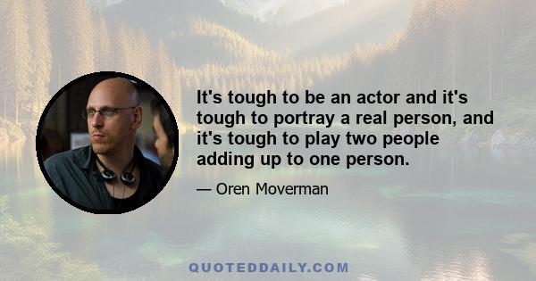 It's tough to be an actor and it's tough to portray a real person, and it's tough to play two people adding up to one person.