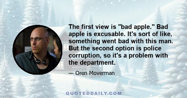 The first view is bad apple. Bad apple is excusable. It's sort of like, something went bad with this man. But the second option is police corruption, so it's a problem with the department.