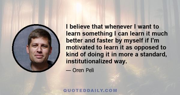 I believe that whenever I want to learn something I can learn it much better and faster by myself if I'm motivated to learn it as opposed to kind of doing it in more a standard, institutionalized way.