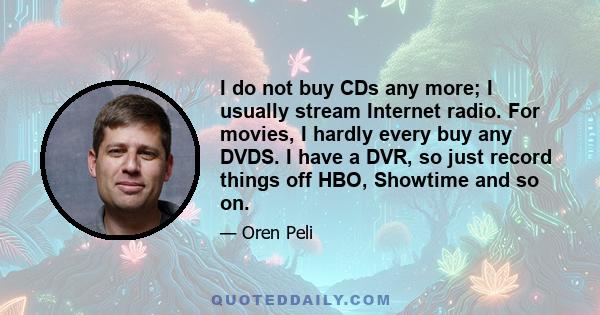 I do not buy CDs any more; I usually stream Internet radio. For movies, I hardly every buy any DVDS. I have a DVR, so just record things off HBO, Showtime and so on.