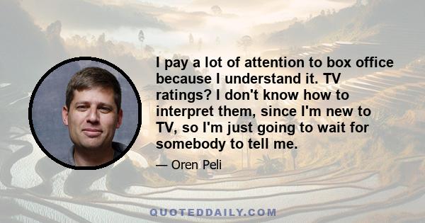 I pay a lot of attention to box office because I understand it. TV ratings? I don't know how to interpret them, since I'm new to TV, so I'm just going to wait for somebody to tell me.