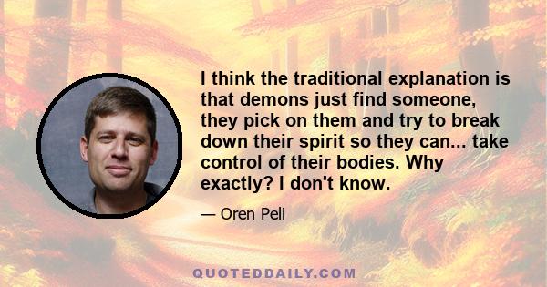 I think the traditional explanation is that demons just find someone, they pick on them and try to break down their spirit so they can... take control of their bodies. Why exactly? I don't know.