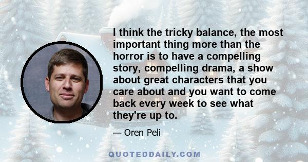 I think the tricky balance, the most important thing more than the horror is to have a compelling story, compelling drama, a show about great characters that you care about and you want to come back every week to see