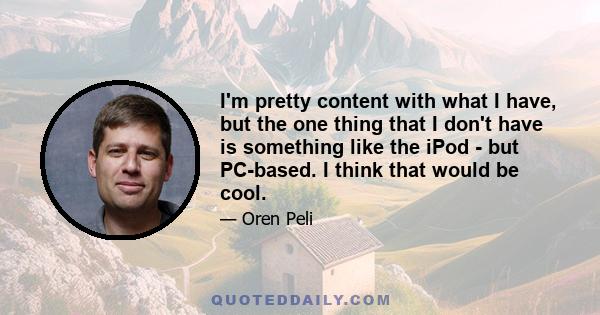 I'm pretty content with what I have, but the one thing that I don't have is something like the iPod - but PC-based. I think that would be cool.