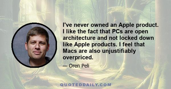 I've never owned an Apple product. I like the fact that PCs are open architecture and not locked down like Apple products. I feel that Macs are also unjustifiably overpriced.