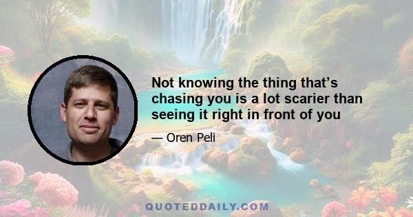 Not knowing the thing that’s chasing you is a lot scarier than seeing it right in front of you