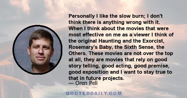 Personally I like the slow burn; I don't think there is anything wrong with it. When I think about the movies that were most effective on me as a viewer I think of the original Haunting and the Exorcist, Rosemary's