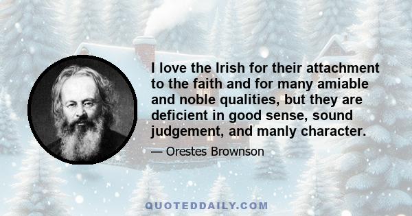 I love the Irish for their attachment to the faith and for many amiable and noble qualities, but they are deficient in good sense, sound judgement, and manly character.