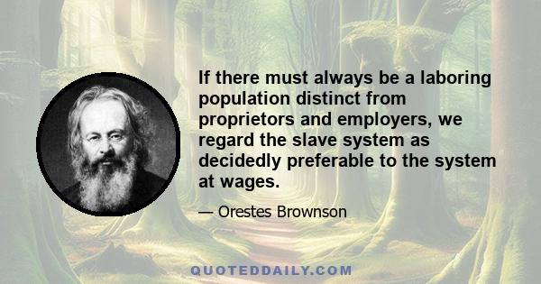 If there must always be a laboring population distinct from proprietors and employers, we regard the slave system as decidedly preferable to the system at wages.