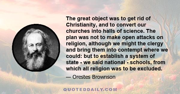 The great object was to get rid of Christianity, and to convert our churches into halls of science. The plan was not to make open attacks on religion, although we might the clergy and bring them into contempt where we