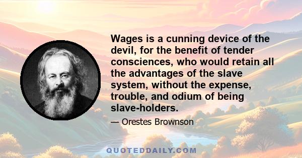 Wages is a cunning device of the devil, for the benefit of tender consciences, who would retain all the advantages of the slave system, without the expense, trouble, and odium of being slave-holders.