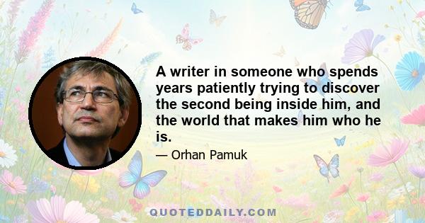 A writer in someone who spends years patiently trying to discover the second being inside him, and the world that makes him who he is.