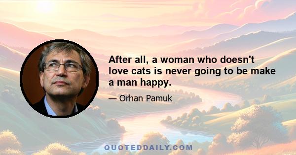 After all, a woman who doesn't love cats is never going to be make a man happy.