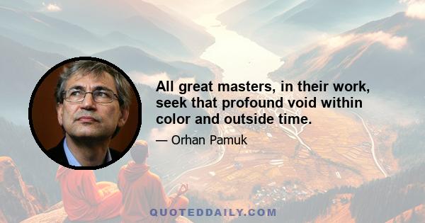 All great masters, in their work, seek that profound void within color and outside time.