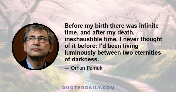 Before my birth there was infinite time, and after my death, inexhaustible time. I never thought of it before: I'd been living luminously between two eternities of darkness.