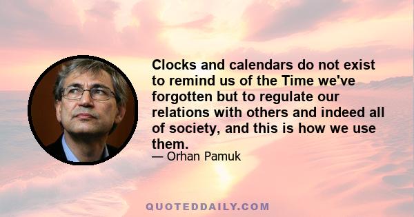 Clocks and calendars do not exist to remind us of the Time we've forgotten but to regulate our relations with others and indeed all of society, and this is how we use them.