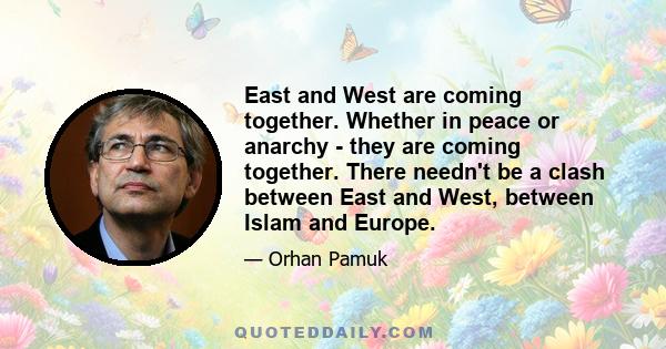 East and West are coming together. Whether in peace or anarchy - they are coming together. There needn't be a clash between East and West, between Islam and Europe.