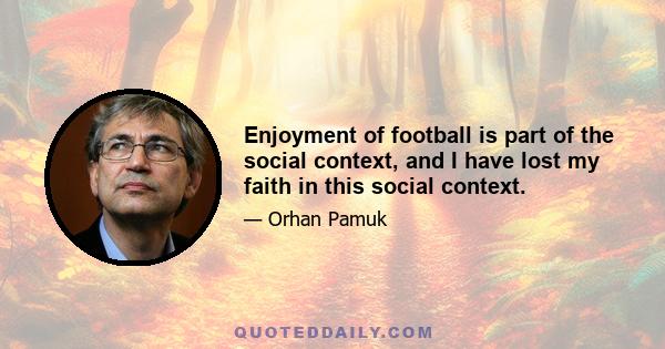 Enjoyment of football is part of the social context, and I have lost my faith in this social context.