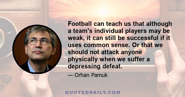 Football can teach us that although a team's individual players may be weak, it can still be successful if it uses common sense. Or that we should not attack anyone physically when we suffer a depressing defeat.