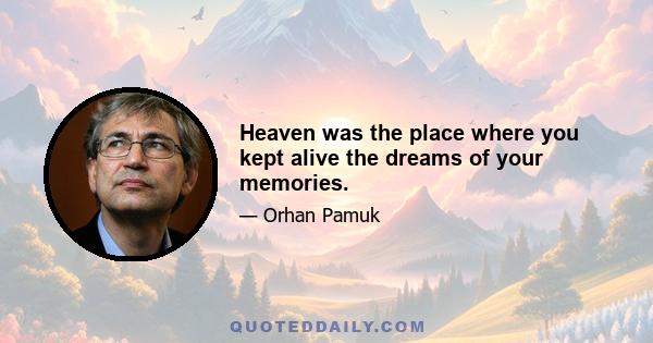 Heaven was the place where you kept alive the dreams of your memories.