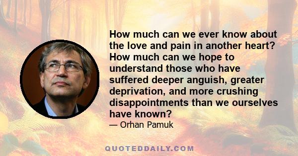 How much can we ever know about the love and pain in another heart? How much can we hope to understand those who have suffered deeper anguish, greater deprivation, and more crushing disappointments than we ourselves