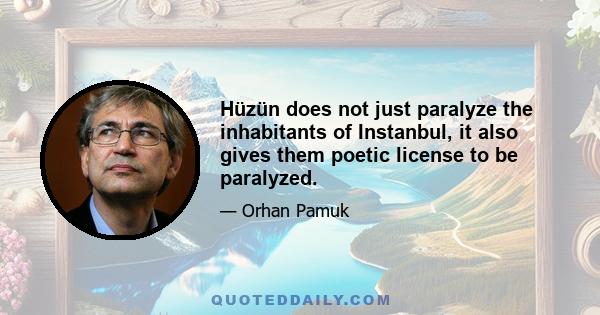 Hüzün does not just paralyze the inhabitants of Instanbul, it also gives them poetic license to be paralyzed.