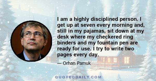 I am a highly disciplined person. I get up at seven every morning and, still in my pajamas, sit down at my desk where my checkered ring binders and my fountain pen are ready for use. I try to write two pages every day.