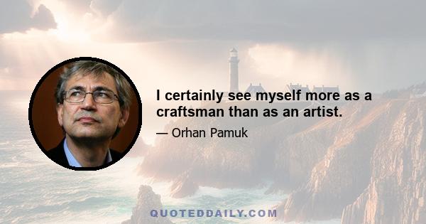 I certainly see myself more as a craftsman than as an artist.